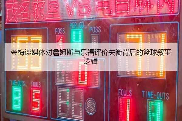夸梅谈媒体对詹姆斯与乐福评价失衡背后的篮球叙事逻辑