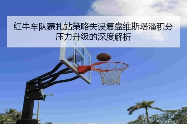 红牛车队蒙扎站策略失误复盘维斯塔潘积分压力升级的深度解析