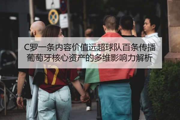 C罗一条内容价值远超球队百条传播 葡萄牙核心资产的多维影响力解析