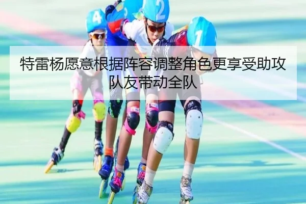 特雷杨愿意根据阵容调整角色更享受助攻队友带动全队